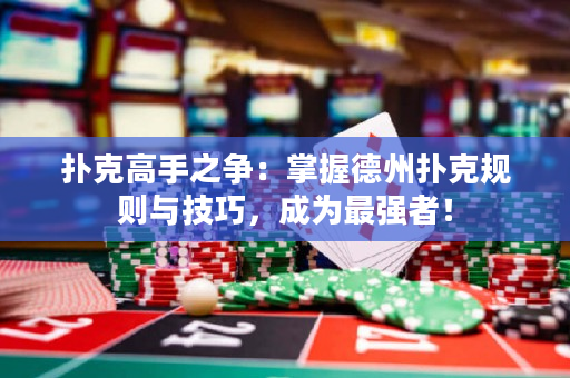扑克高手之争：掌握德州扑克规则与技巧，成为最强者！