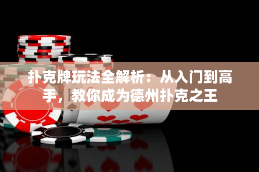 扑克牌玩法全解析：从入门到高手，教你成为德州扑克之王