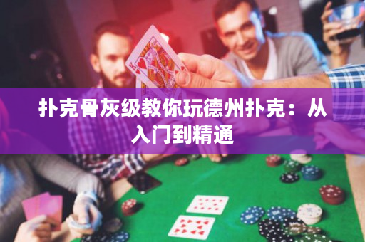 扑克骨灰级教你玩德州扑克：从入门到精通