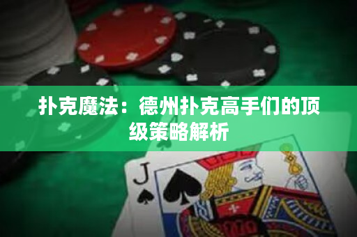 扑克魔法：德州扑克高手们的顶级策略解析