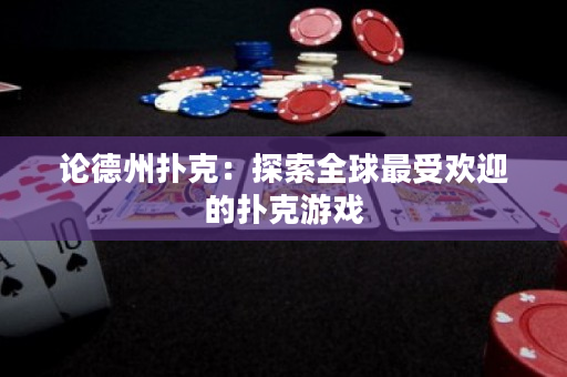 论德州扑克：探索全球最受欢迎的扑克游戏