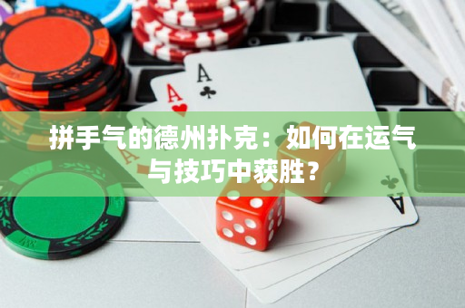 拼手气的德州扑克：如何在运气与技巧中获胜？
