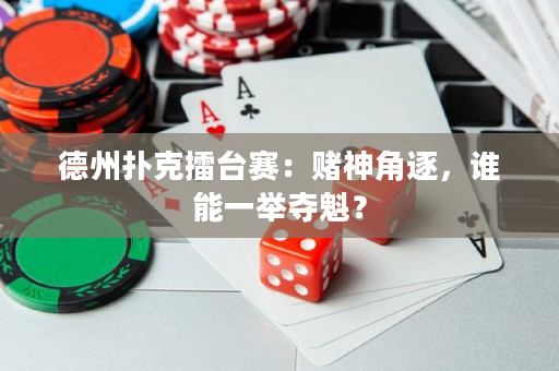 德州扑克擂台赛：赌神角逐，谁能一举夺魁？