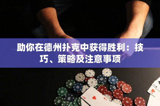 助你在德州扑克中获得胜利：技巧、策略及注意事项