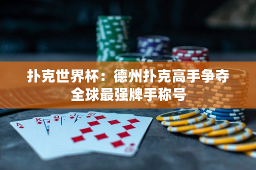 扑克世界杯：德州扑克高手争夺全球最强牌手称号