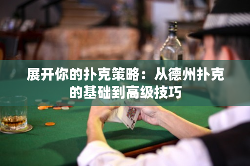 展开你的扑克策略：从德州扑克的基础到高级技巧
