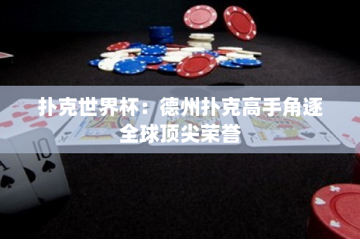 扑克世界杯：德州扑克高手角逐全球顶尖荣誉