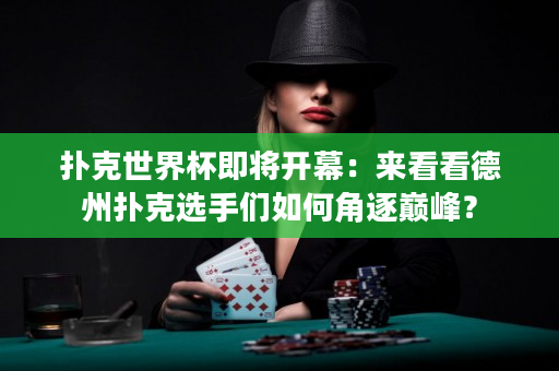 扑克世界杯即将开幕：来看看德州扑克选手们如何角逐巅峰？