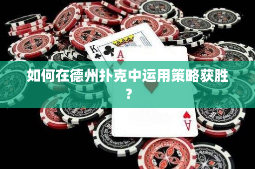如何在德州扑克中运用策略获胜？