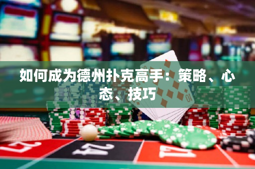 如何成为德州扑克高手：策略、心态、技巧
