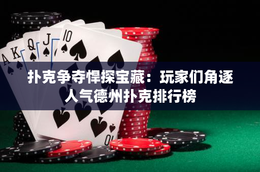 扑克争夺悍探宝藏：玩家们角逐人气德州扑克排行榜
