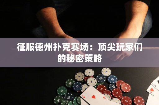 征服德州扑克赛场：顶尖玩家们的秘密策略
