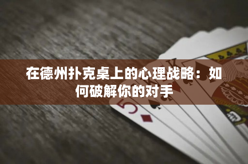 在德州扑克桌上的心理战略：如何破解你的对手