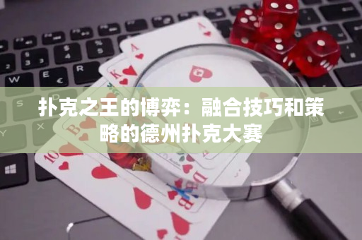 扑克之王的博弈：融合技巧和策略的德州扑克大赛