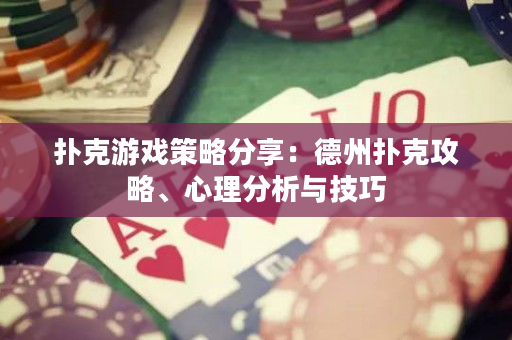 扑克游戏策略分享：德州扑克攻略、心理分析与技巧