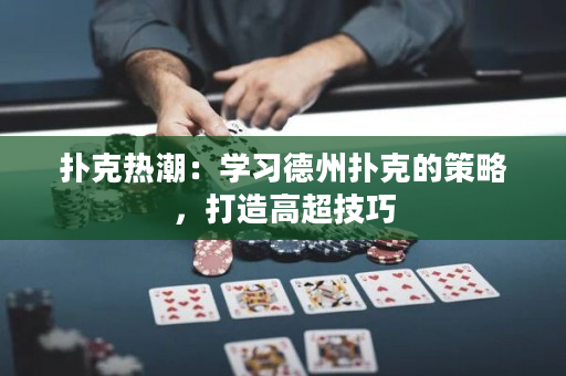 扑克热潮：学习德州扑克的策略，打造高超技巧
