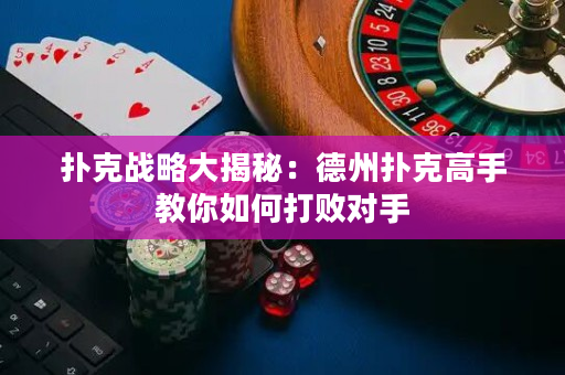 扑克战略大揭秘：德州扑克高手教你如何打败对手