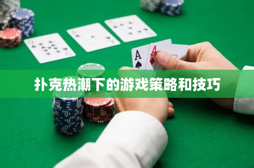 扑克热潮下的游戏策略和技巧