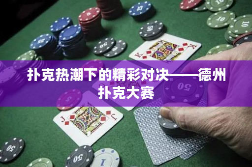 扑克热潮下的精彩对决——德州扑克大赛