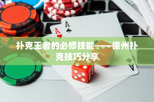 扑克王者的必修技能——德州扑克技巧分享