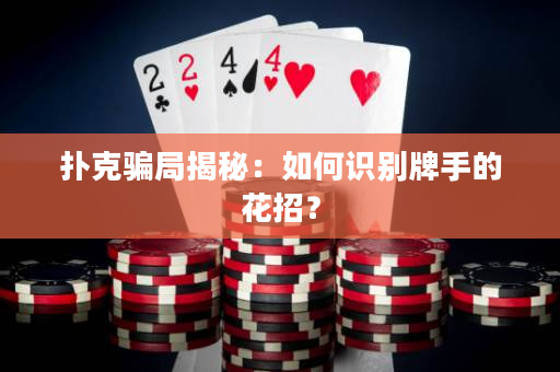 扑克骗局揭秘：如何识别牌手的花招？