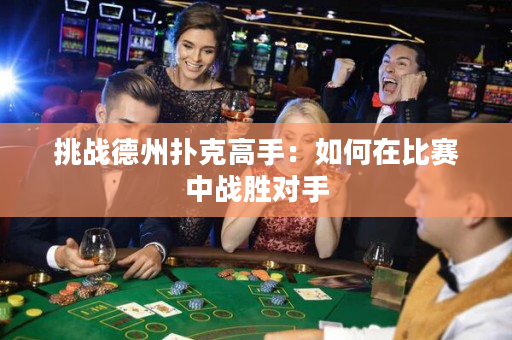 挑战德州扑克高手：如何在比赛中战胜对手
