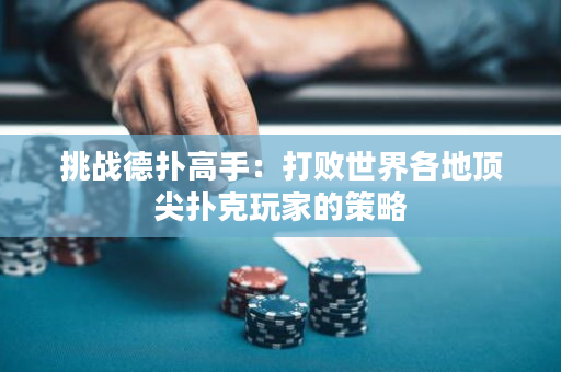 挑战德扑高手：打败世界各地顶尖扑克玩家的策略