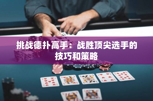挑战德扑高手：战胜顶尖选手的技巧和策略