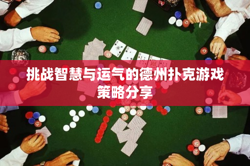 挑战智慧与运气的德州扑克游戏策略分享