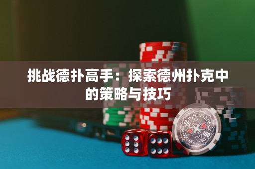 挑战德扑高手：探索德州扑克中的策略与技巧