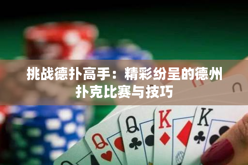 挑战德扑高手：精彩纷呈的德州扑克比赛与技巧