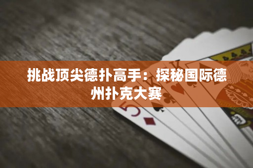 挑战顶尖德扑高手：探秘国际德州扑克大赛