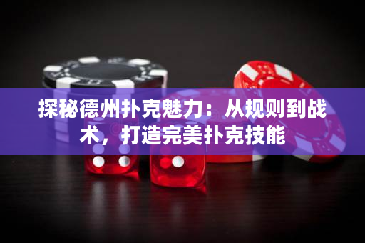 探秘德州扑克魅力：从规则到战术，打造完美扑克技能
