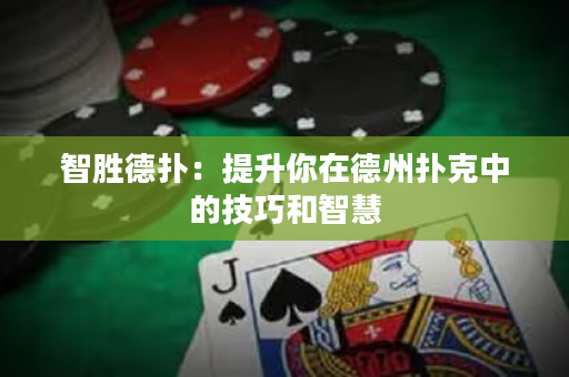智胜德扑：提升你在德州扑克中的技巧和智慧