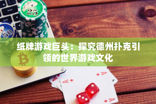 纸牌游戏巨头：探究德州扑克引领的世界游戏文化
