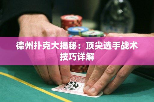 德州扑克大揭秘：顶尖选手战术技巧详解