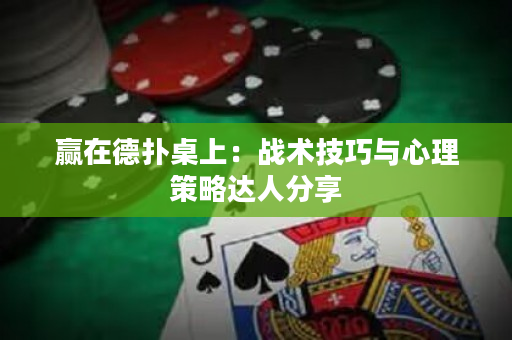 赢在德扑桌上：战术技巧与心理策略达人分享