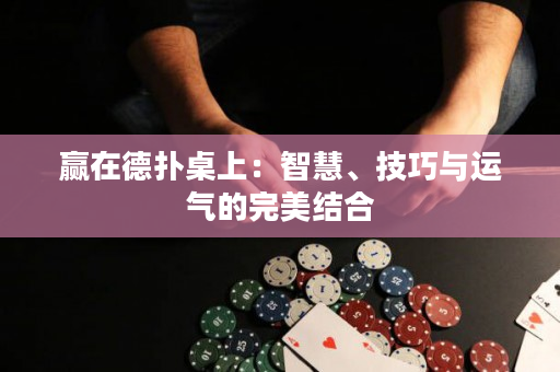 赢在德扑桌上：智慧、技巧与运气的完美结合