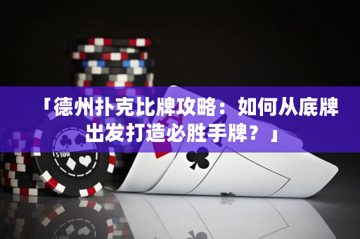 「德州扑克比牌攻略：如何从底牌出发打造必胜手牌？」