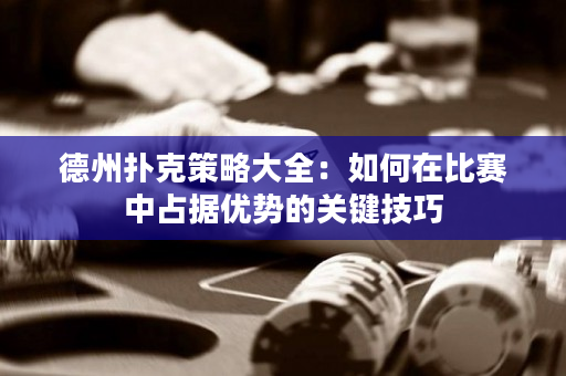 德州扑克策略大全：如何在比赛中占据优势的关键技巧