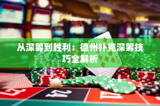 从深筹到胜利：德州扑克深筹技巧全解析