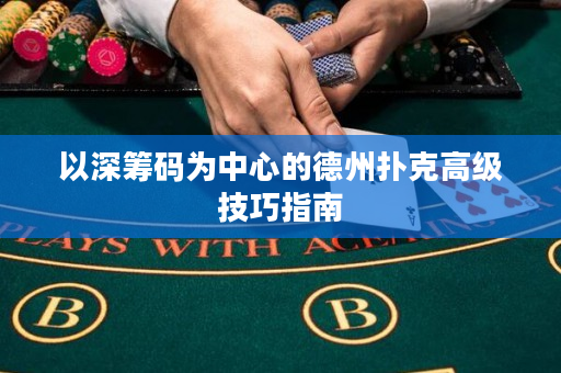 以深筹码为中心的德州扑克高级技巧指南