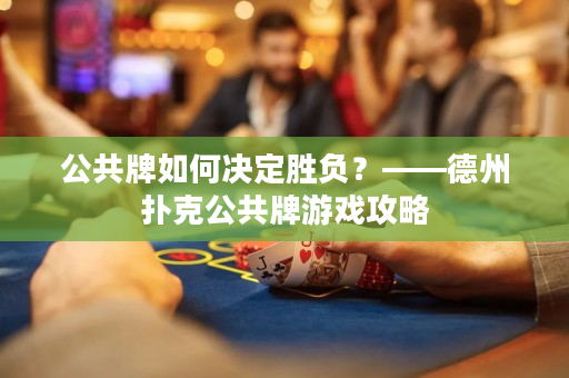 公共牌如何决定胜负？——德州扑克公共牌游戏攻略