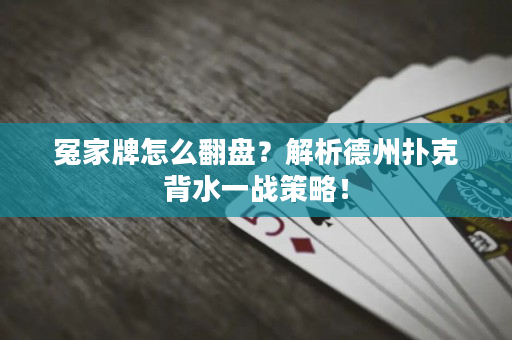冤家牌怎么翻盘？解析德州扑克背水一战策略！