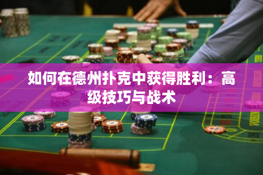 如何在德州扑克中获得胜利：高级技巧与战术