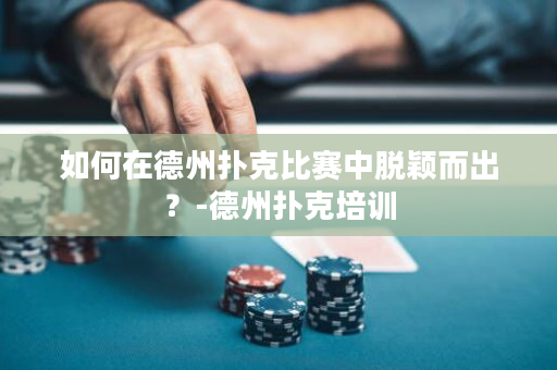如何在德州扑克比赛中脱颖而出？-德州扑克培训