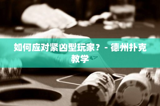 如何应对紧凶型玩家？- 德州扑克教学