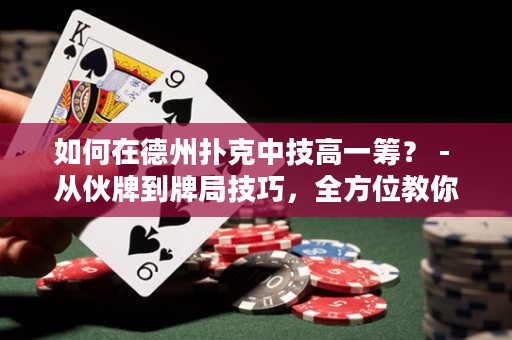 如何在德州扑克中技高一筹？ - 从伙牌到牌局技巧，全方位教你成为德州扑克高手！