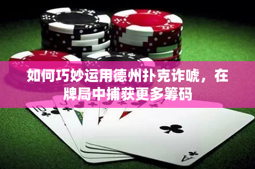 如何巧妙运用德州扑克诈唬，在牌局中捕获更多筹码