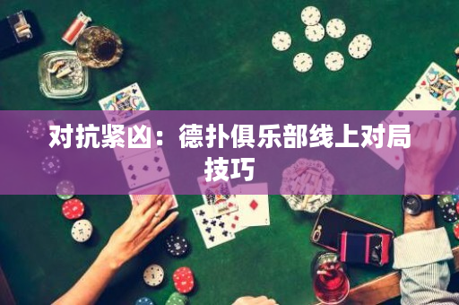 对抗紧凶：德扑俱乐部线上对局技巧